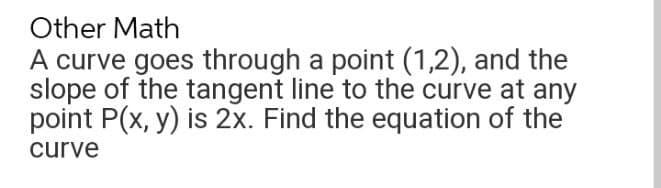 Other Math
A curve goes through a point (1,2), and the
slope of the tangent line to the curve at any
point P(x, y) is 2x. Find the equation of the
curve