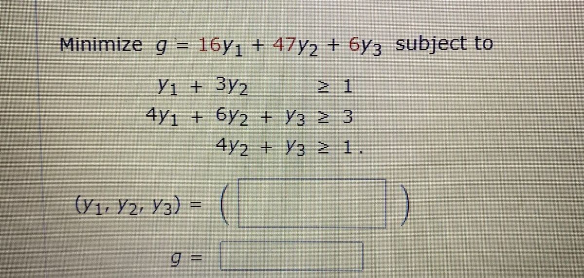 Minimize g = 16y, + 47y2 + 6y3 subject to
Yı + 3Y2
2 1
4Y1 + 6y2 + Y3 2 3
4/2 +Y3 2 1.
(V1, Y2, Y3) =
g 3=
