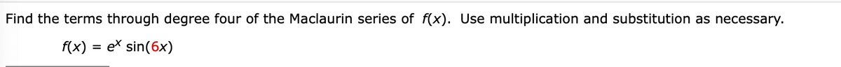 Find the terms through degree four of the Maclaurin series of f(x). Use multiplication and substitution as necessary.
f(x) = ex sin(6x)
