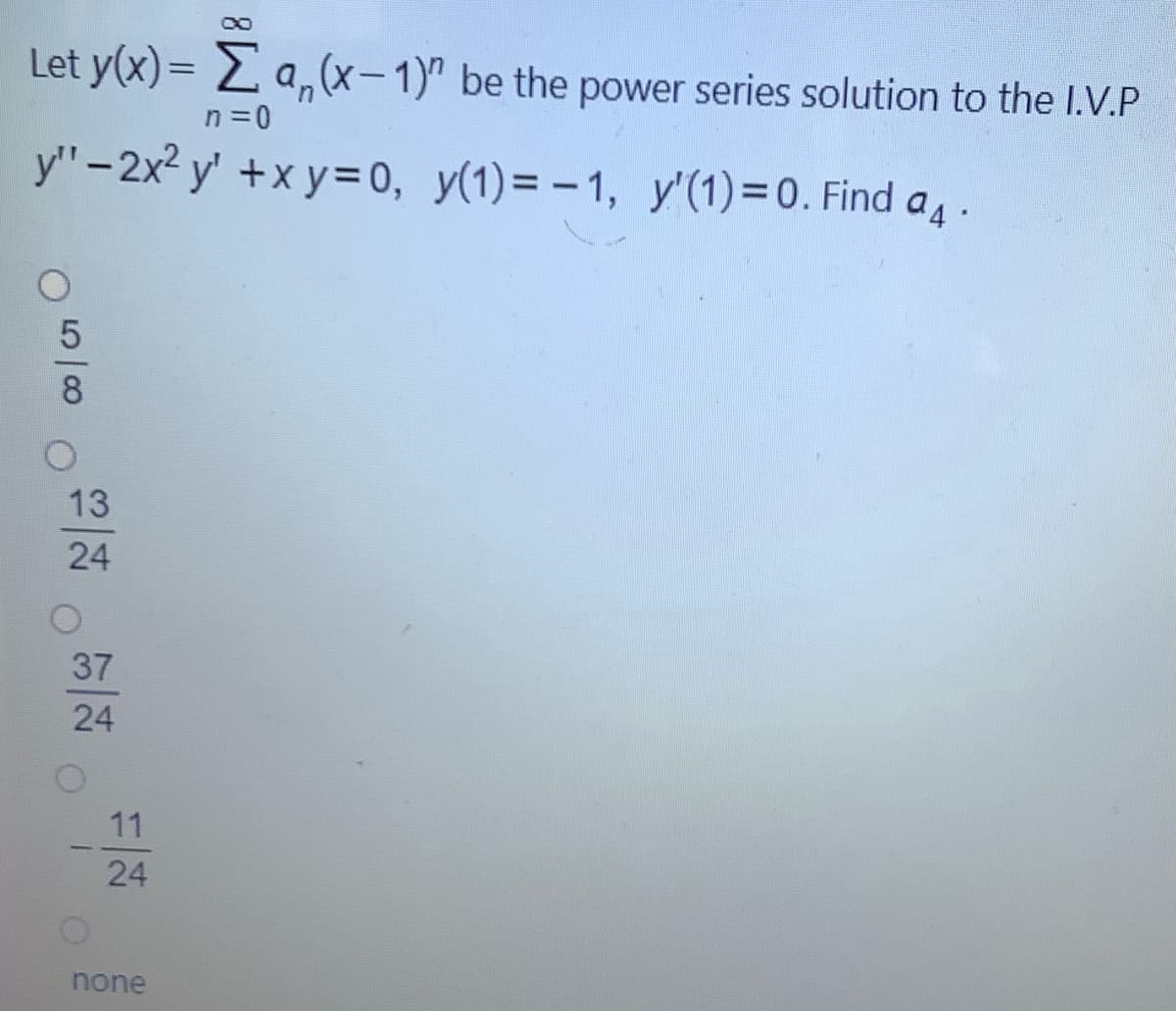Let y(x)= 2 a,(x-1)" be the power series solution to the I.V.P
n =0
y" -2x2 y' +x y= 0, y(1)= - 1, y'(1)=0. Find a .
8
13
24
37
24
11
24
none
