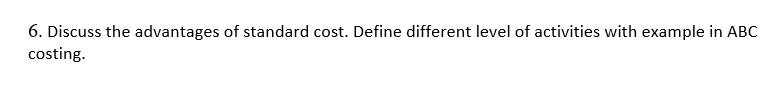 6. Discuss the advantages of standard cost. Define different level of activities with example in ABC
costing.
