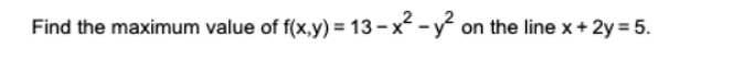 Find the maximum value of f(x,y) = 13 - x - y on the line x+ 2y = 5.
