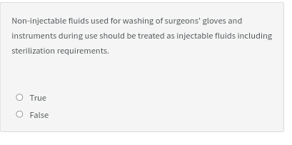 Non-injectable fluids used for washing of surgeons' gloves and
instruments during use should be treated as injectable fluids including
sterilization requirements.
O True
O False