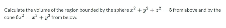 2
Calculate the volume of the region bounded by the sphere a? + y? + z² = 5 from above and by the
cone 6z? = x? +y? from below.
