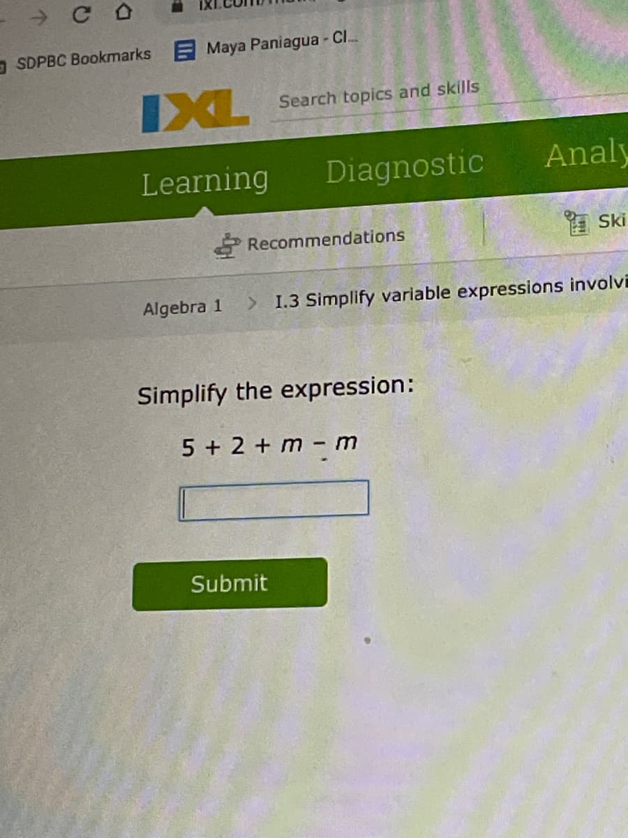 SDPBC Bookmarks Maya Paniagua - CI.
IXL
Search topics and skills
Learning
Diagnostic
Analy
Recommendations
E Ski
Algebra 1
> 1.3 Simplify variable expressions involvi
Simplify the expression:
5 + 2 + m - m
Submit
