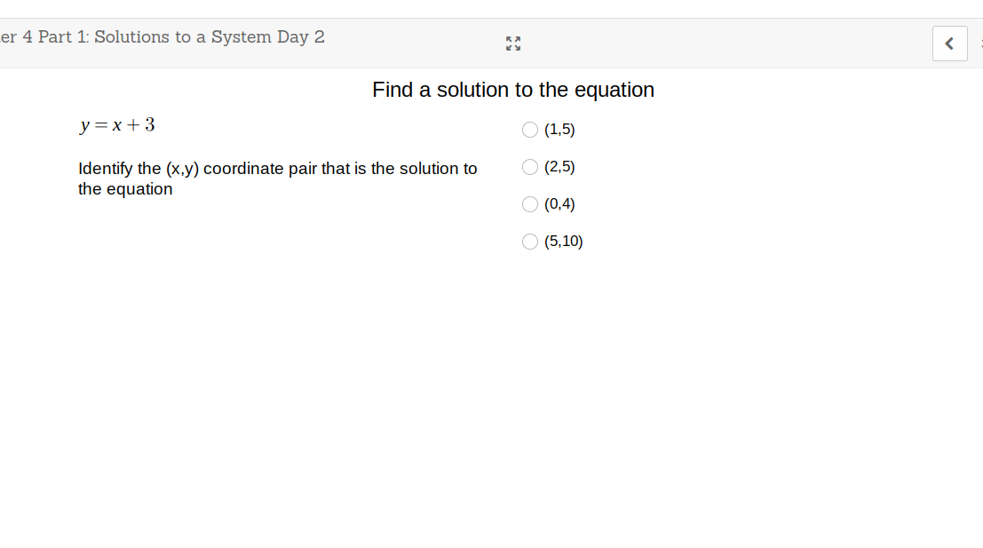 Ler 4 Part 1: Solutions to a System Day 2
Find a solution to the equation
y=x +3
O (1,5)
Identify the (x,y) coordinate pair that is the solution to
the equation
(2,5)
O (0,4)
(5,10)
