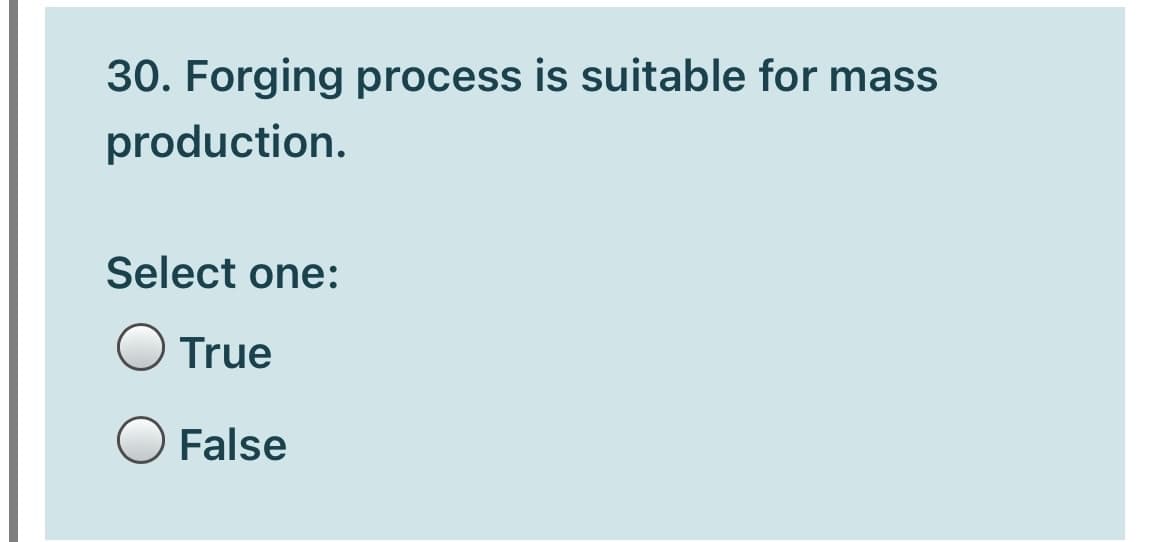 30. Forging process is suitable for mass
production.
Select one:
O True
False
