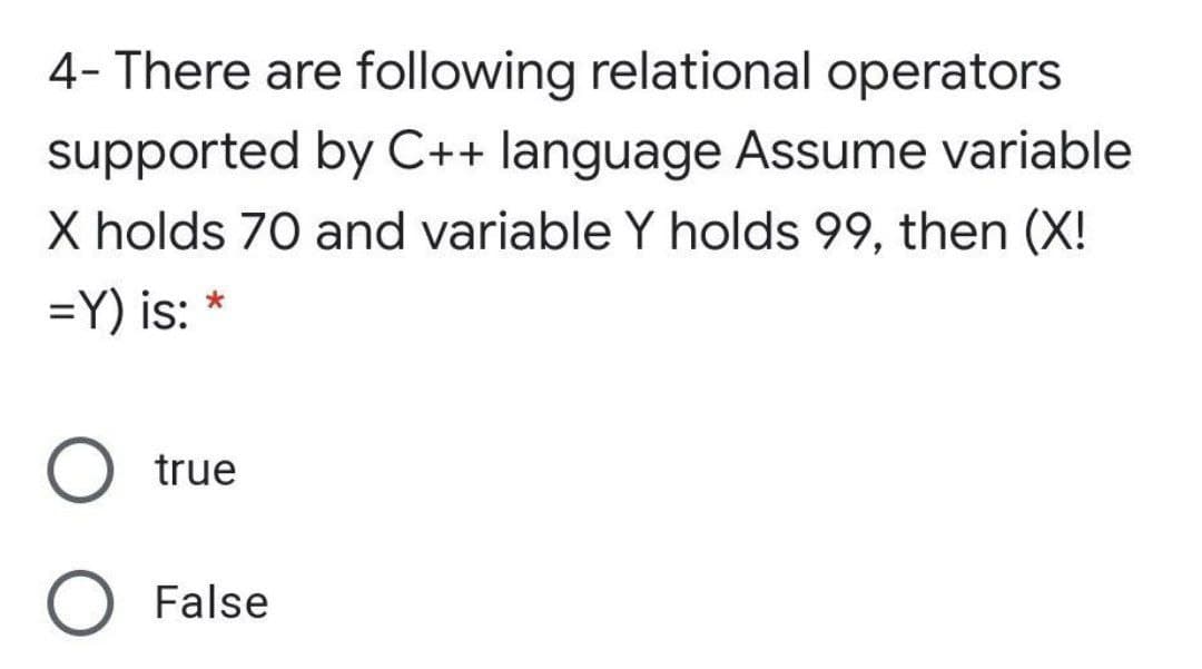 4- There are following relational operators
supported by C++ language Assume variable
X holds 70 and variable Y holds 99, then (X!
=Y) is:
O true
False
