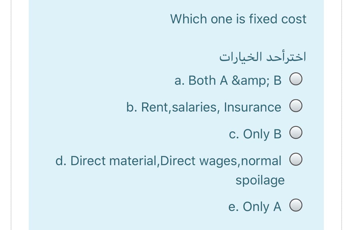 Which one is fixed cost
اخترأحد الخیارات
a. Both A &amp; B O
b. Rent,salaries, Insurance O
c. Only B O
d. Direct material,Direct wages,normal O
spoilage
e. Only A O
