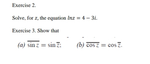 Exercise 2.
Solve, for z, the equation Inz = 4 – 3i.
Exercise 3. Show that
(a) sin z = sin'
(b) cos z = cos 7.
