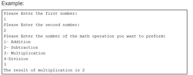 Example:
Please Enter the first number:
1
Please Enter the second number:
2
Please Enter the number of the math operation you want to preform:
1- Addition
2- Subtraction
3- Multiplication
4-Division
3
The result of multiplication is 2
