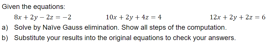 Given the equations:
8x + 2y = 2z = -2
10x + 2y + 4z = 4
a) Solve by Naïve Gauss elimination. Show all steps of the computation.
b) Substitute your results into the original equations to check your answers.
12x + 2y + 2z = 6
