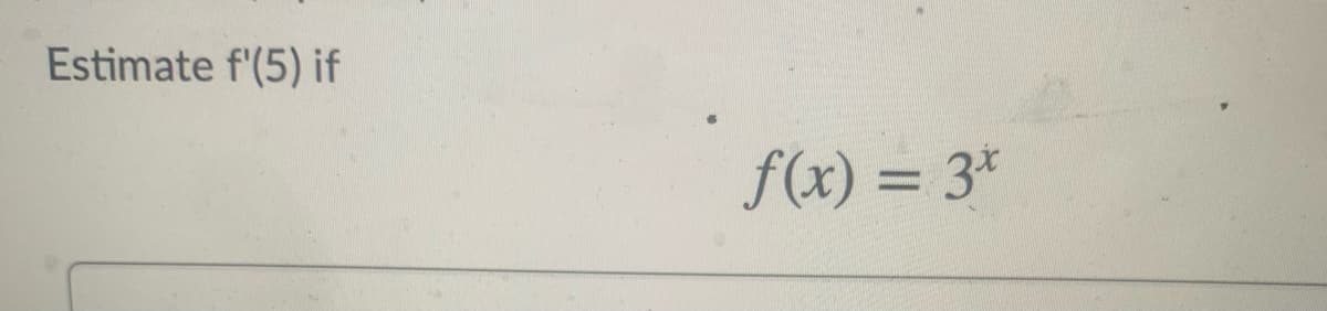 Estimate f'(5) if
f(x) = 3*
