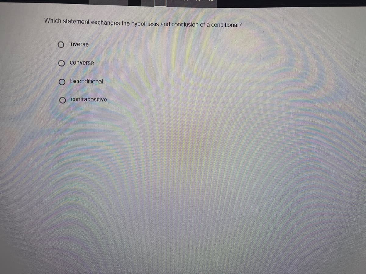 Which statement exchanges the hypothesis and conclusion of a conditional?
O inverse
O converse
O biconditional
O contrapositive
O O O O
