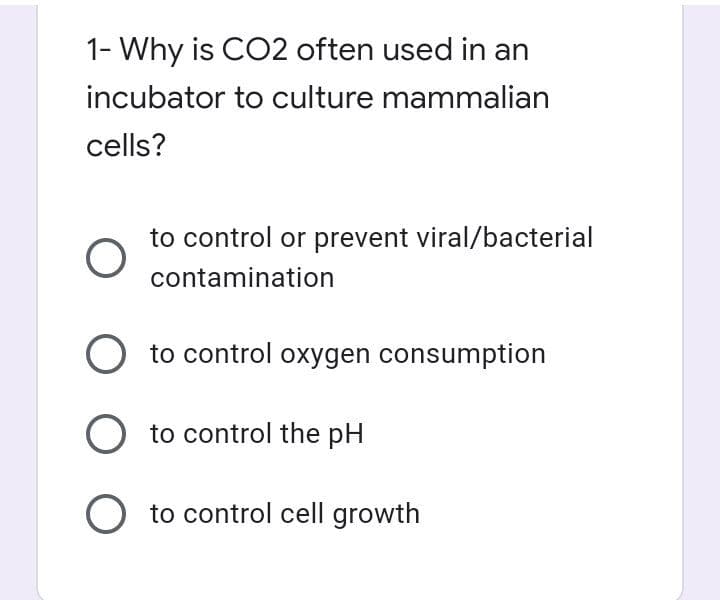 1- Why is CO2 often used in an
incubator to culture mammalian
cells?
to control or prevent viral/bacterial
contamination
O to control oxygen consumption
O to control the pH
O to control cell growth
