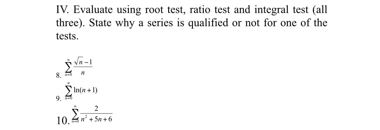 IV. Evaluate using root test, ratio test and integral test (all
three). State why a series is qualified or not for one of the
tests
Vn-1
п
8 п-0
In(n
9. п-0
2
10.
Tn5n6
+
