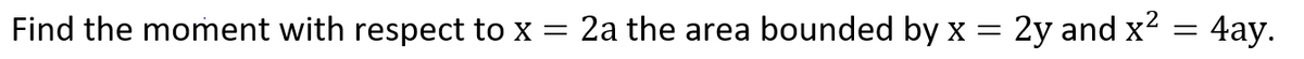 Find the moment with respect to x = 2a the area bounded by x =
2y and x?
4ay.
