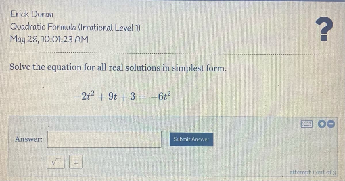 Erick Duran
Quadratic Formula (Irrational Level 1)
May 28, 10:01:23 AM
Solve the equation for all real solutions in simplest form.
- 2t + 9t +3 = -6t?
Answer:
Submit Answer
attempt 1 out of 3
