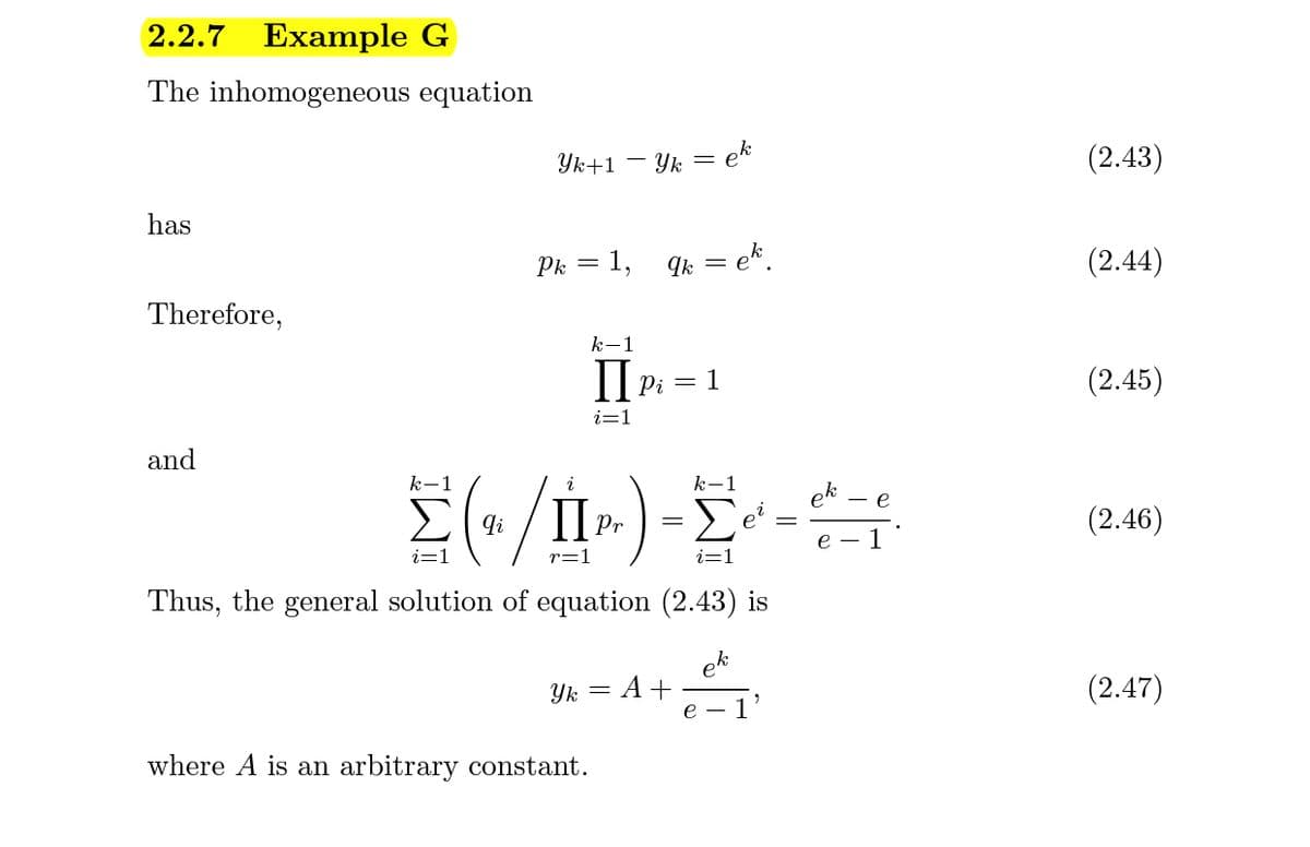 2.2.7 Example G
The inhomogeneous equation
Yk+1 – Yk =
= ek
(2.43)
has
1,
Ik = ek.
(2.44)
Pk =
Therefore,
k-1
Il Pi
(2.45)
= 1
i=1
and
k-1
i
k-1
ek
- e
qi
(2.46)
е — 1
i=1
r=1
Thus, the general solution of equation (2.43) is
ek
A +
е — I
Yk =
(2.47)
where A is an arbitrary constant.
