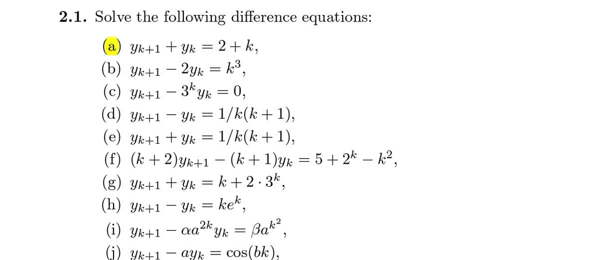 2.1. Solve the following difference equations:
Yk+1 + Yk
2+ k,
a
(b) Yk+1 – 2yk = k°,
(с) Ук+1
- 3k yk = 0,
Yk = 1/k(k +1),
(e) Yk+1+ Yk = 1/k(k + 1),
(f) (k +2)yk+1 – (k +1)yk = 5 + 2k – k²,
(g) Yk+1 + Yk = k + 2 · 3k,
ke*,
(d) Yk+1
(h) Yk+1 – Yk
(1) Yk+1 – aa2kyk
(G) Yk+1
Bak
ayk
cos(bk),

