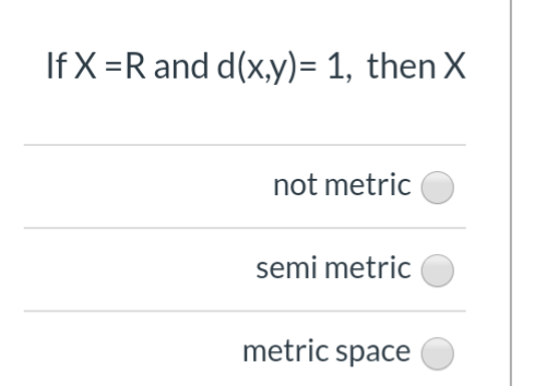 If X =R and d(x,y)= 1, then X
not metric
semi metric
metric space
