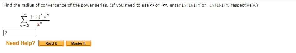 Find the radius of convergence of the power series. (If you need to use co or -00, enter INFINITY or -INFINITY, respectively.)
(-1)" x"
20
n = 0
2
Need Help?
Read It
Master It
