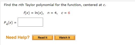 Find the nth Taylor polynomial for the function, centered at c.
f(x) = In(x), n = 4, c = 6
P4(x) =
Need Help?
Read It
Watch It
