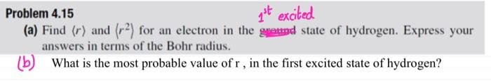 git exited
(a) Find (r) and (2) for an electron in the gsd state of hydrogen. Express your
Problem 4.15
answers in terms of the Bohr radius.
(b) What is the most probable value of r, in the first excited state of hydrogen?

