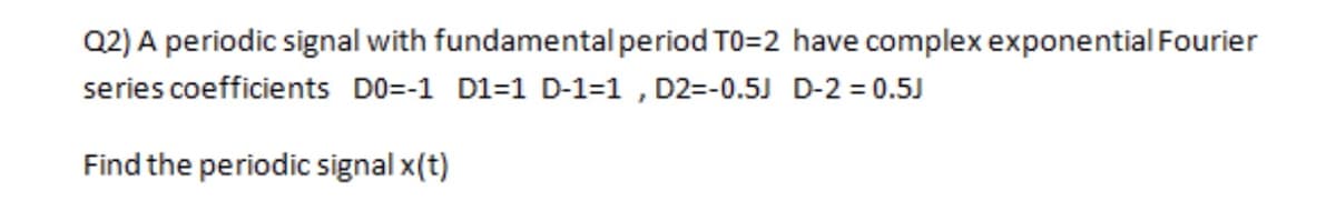 Q2) A periodic signal with fundamental period TO=2 have complex exponential Fourier
series coefficients D0=-1 D1=1 D-1=1 , D2=-0.5J D-2 = 0.5J
Find the periodic signal x(t)
