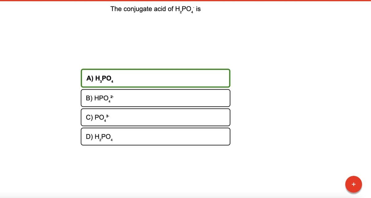 The conjugate acid of H₂PO is
A) H₂PO₂
B) HPO ²*
4
3-
C) PO ³-
4
D) H₂PO
4
+