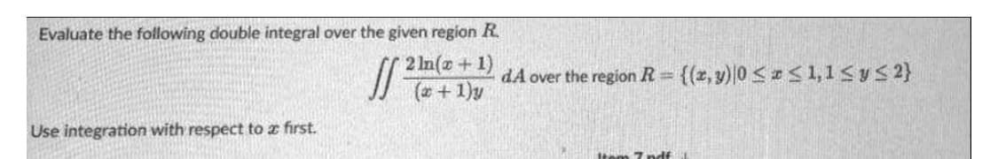 Evaluate the following double integral over the given region R
(x+1)y
Use integration with respect to a first.
dA over the region R= {(x, y)|0 ≤x≤ 1,1 ≤ y ≤ 2}
16
Indf