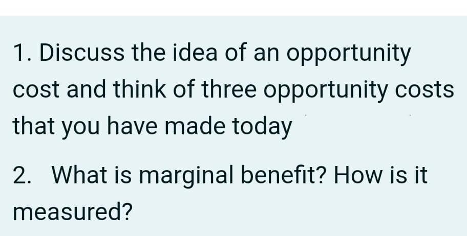 1. Discuss the idea of an opportunity
cost and think of three opportunity costs
that you have made today
2. What is marginal benefit? How is it
measured?
