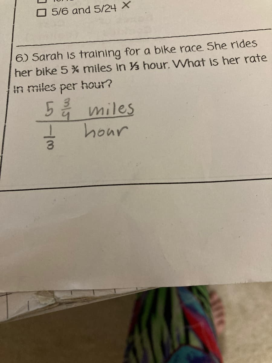 O 5/6 and 5/24 X
6) Sarah is training for a bike race She rides
her bike 5 % miles in hour. What iİs her rate
in miles per hour?
5 miles
hour
0/-
