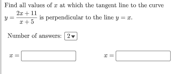 Find all values of x at which the tangent line to the curve
2x + 11
is perpendicular to the line y = x.
x +5
Number of answers: 2v
