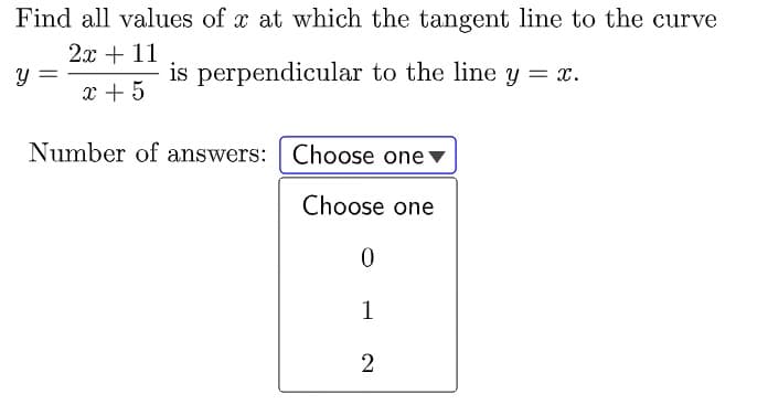 Find all values of x at which the tangent line to the curve
2x + 11
is perpendicular to the line y = x.
x + 5
Number of answers: Choose one ▼
Choose one
1
2
