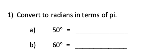 1) Convert to radians in terms of pi.
a)
50° =
b)
60° =
