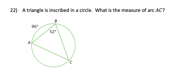 22) A triangle is inscribed in a circle. What is the measure of arc AC?
B
86°
52°
A
