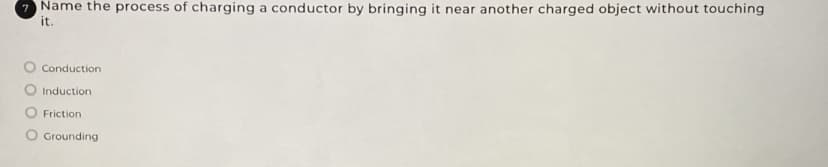 7 Name the process of charging a conductor by bringing it near another charged object without touching
it.
Conduction
O Induction
Friction
Grounding
