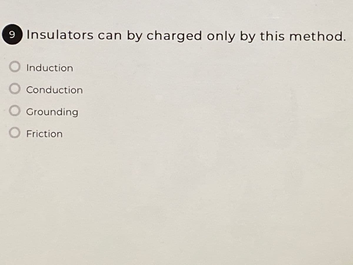 9 Insulators can by charged only by this method.
OInduction
Conduction
Grounding
Friction
