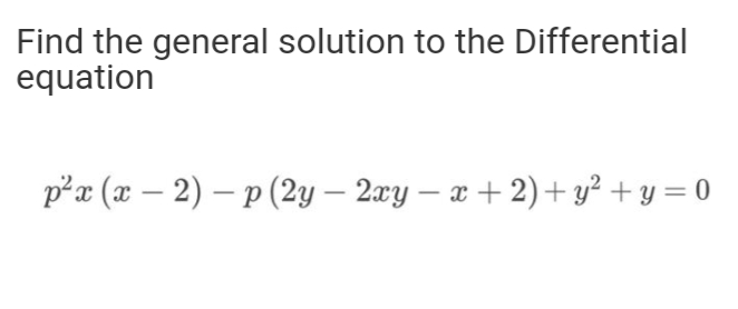 Find the general solution to the Differential
equation
p²x (x – 2) – p (2y – 2æy – x + 2)+ y² + y = 0
