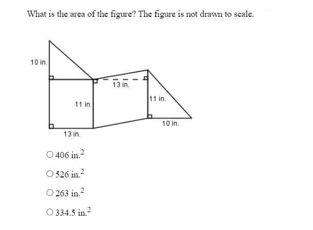 What is the area of the figure? The figure is not drawn to scale.
10 in.
13 in.
11 in.
11 in.
13 in.
406 in.²
O 526 in.²
263 in.²
O 334.5 in.²
10 in.