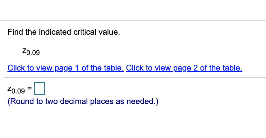 Find the indicated critical value.
Z0.09
Click to view page 1 of the table. Click to view page 2 of the table.
Z0.09
(Round to two decimal places as needed.)
