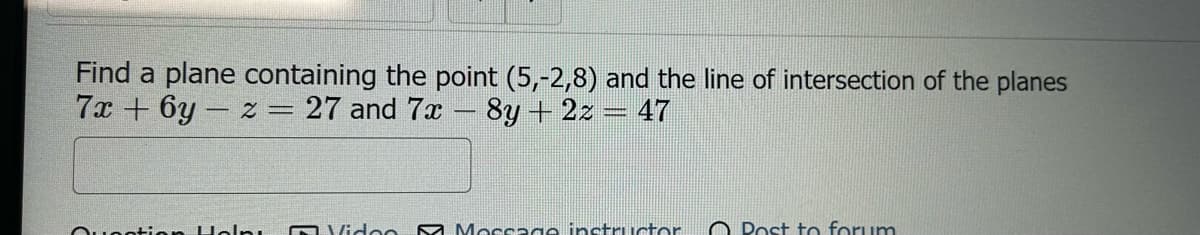 Find a plane containing the point (5,-2,8) and the line of intersection of the planes
7x+6y-z = 27 and 7x 8y + 2z = 47
Qucation Holp, Video & Message instructor
Post to forum