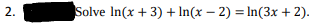 2.
Solve In(x + 3) + In(x − 2) = ln(3x + 2).