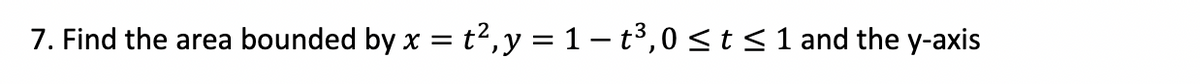 7. Find the area bounded by x = t²,y = 1 – t³,0st<1 and the y-axis
