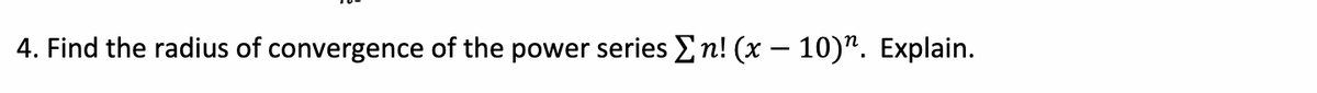 4. Find the radius of convergence of the power series En! (x – 10)". Explain.
