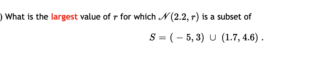 ) What is the largest value of r for which N(2.2, r) is a subset of
S = (– 5, 3) U (1.7, 4.6) .
