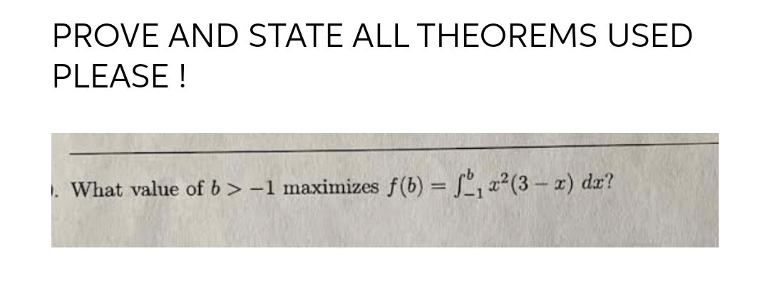 PROVE AND STATE ALL THEOREMS USED
PLEASE !
. What value of b > -1 maximizes f(b) = f, x²(3 – x) dx?
%3D

