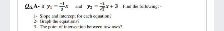 Q: A- If y1 =x
and y2 =x + 3 , Find the following: -
%3D
1- Slope and intercept for each equation?
2- Graph the equations?
3- The point of intersection between tow axes?
