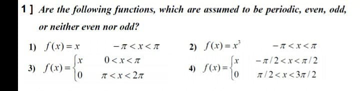 1] Are the following functions, which are assumed to be periodic, even, odd,
or neither even nor odd?
1) f(x) = x
2) f(x) = x
ーTくXくT
ーT<XくT
- A/2<x<7/2
a/2<x< 37/2
0<xくて
3) f(x) =
4) f(x)=
T <x< 27
